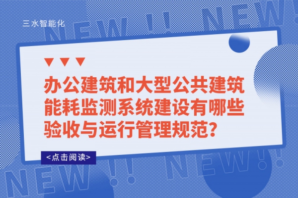 辦公建筑和大型公共建筑能耗監(jiān)測(cè)系統(tǒng)建設(shè)有哪些驗(yàn)收與運(yùn)行管理規(guī)范？